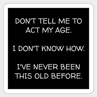 Don't ask me to act my age I don't know how I've never been this old before. Sticker